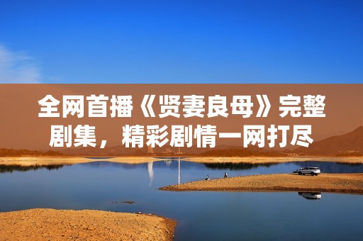 全网首播《贤妻良母》完整剧集，精彩剧情一网打尽