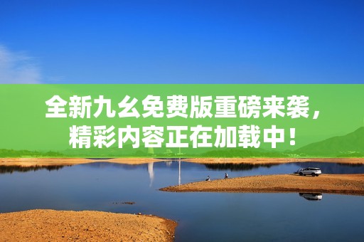 全新九幺免费版重磅来袭，精彩内容正在加载中！