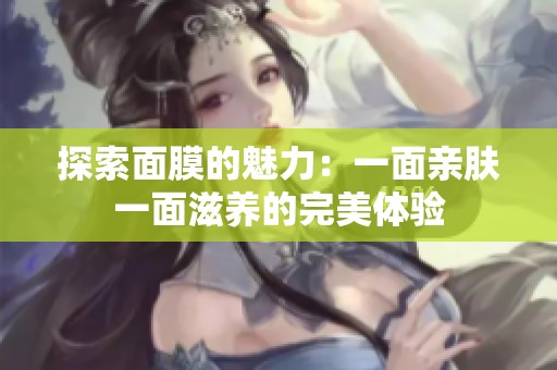 探索面膜的魅力：一面亲肤一面滋养的完美体验
