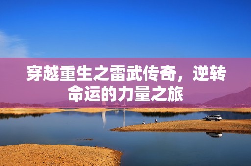 穿越重生之雷武传奇，逆转命运的力量之旅