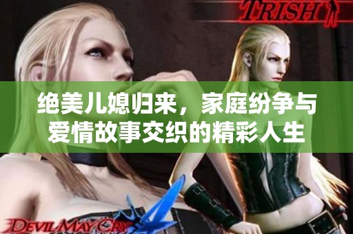 绝美儿媳归来，家庭纷争与爱情故事交织的精彩人生