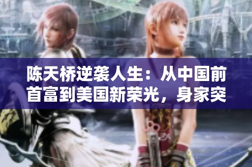 陈天桥逆袭人生：从中国前首富到美国新荣光，身家突破530亿