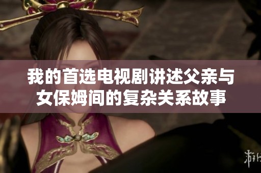 我的首选电视剧讲述父亲与女保姆间的复杂关系故事