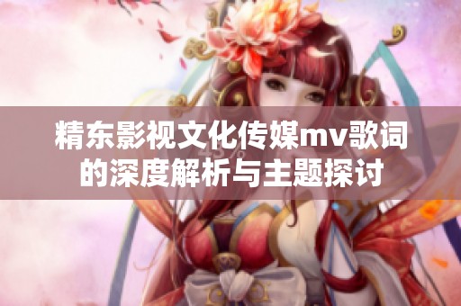 精东影视文化传媒mv歌词的深度解析与主题探讨