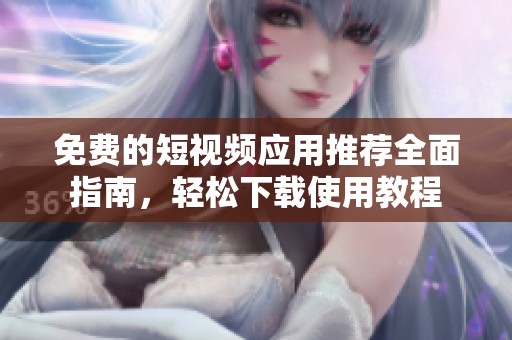 免费的短视频应用推荐全面指南，轻松下载使用教程