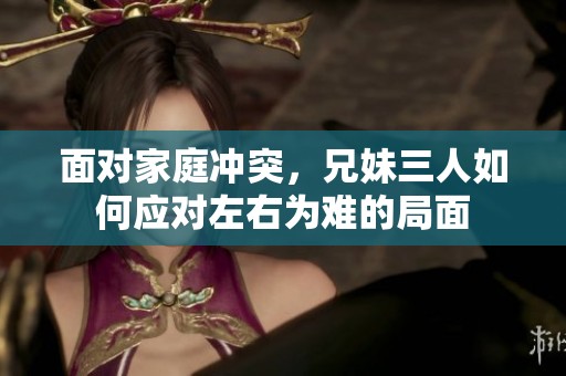 面对家庭冲突，兄妹三人如何应对左右为难的局面