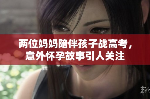 两位妈妈陪伴孩子战高考，意外怀孕故事引人关注