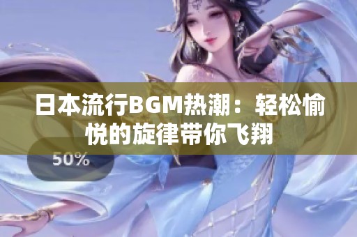 日本流行BGM热潮：轻松愉悦的旋律带你飞翔