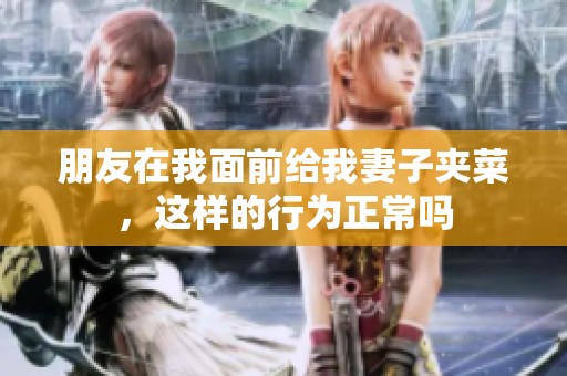 朋友在我面前给我妻子夹菜，这样的行为正常吗