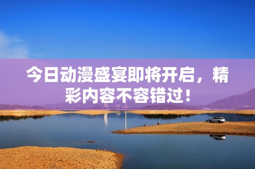 今日动漫盛宴即将开启，精彩内容不容错过！