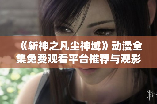 《斩神之凡尘神域》动漫全集免费观看平台推荐与观影指南