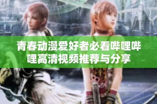 青春动漫爱好者必看哔哩哔哩高清视频推荐与分享