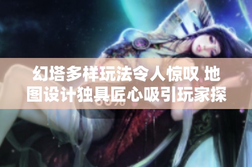 幻塔多样玩法令人惊叹 地图设计独具匠心吸引玩家探索