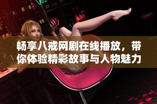 畅享八戒网剧在线播放，带你体验精彩故事与人物魅力