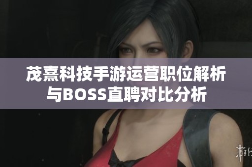 茂熹科技手游运营职位解析与BOSS直聘对比分析