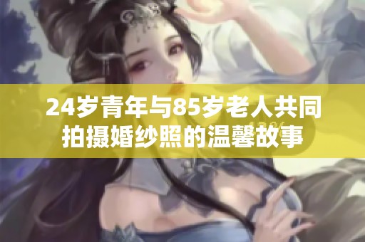 24岁青年与85岁老人共同拍摄婚纱照的温馨故事