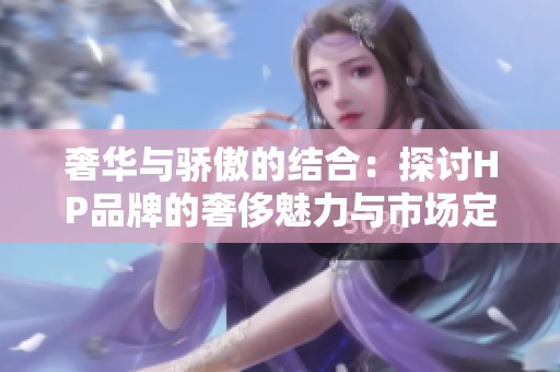 奢华与骄傲的结合：探讨HP品牌的奢侈魅力与市场定位
