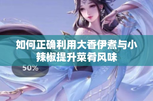 如何正确利用大香伊煮与小辣椒提升菜肴风味