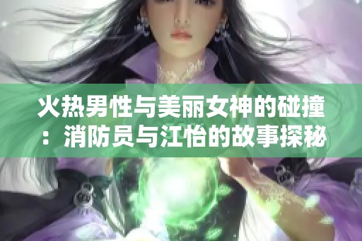 火热男性与美丽女神的碰撞：消防员与江怡的故事探秘