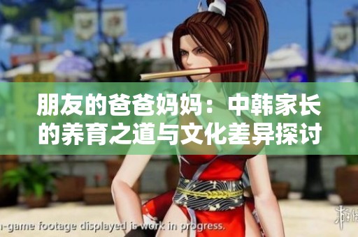 朋友的爸爸妈妈：中韩家长的养育之道与文化差异探讨