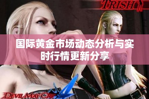 国际黄金市场动态分析与实时行情更新分享