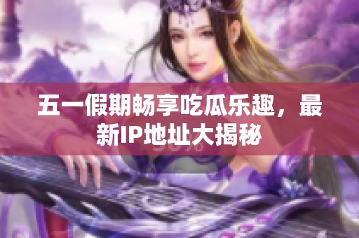 五一假期畅享吃瓜乐趣，最新IP地址大揭秘