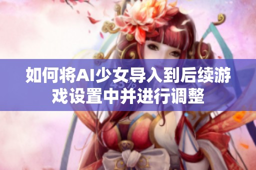 如何将AI少女导入到后续游戏设置中并进行调整