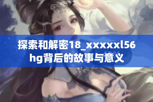 探索和解密18_xxxxxl56hg背后的故事与意义