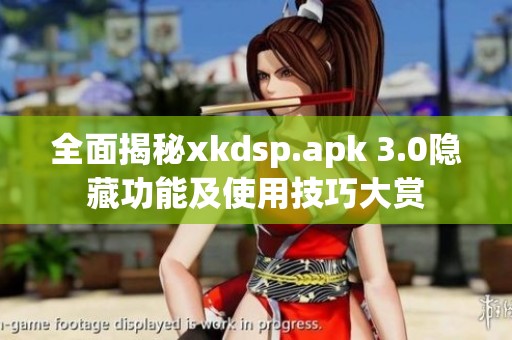 全面揭秘xkdsp.apk 3.0隐藏功能及使用技巧大赏