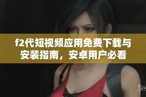 f2代短视频应用免费下载与安装指南，安卓用户必看