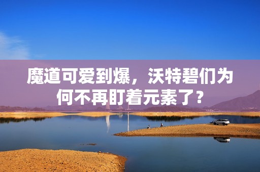 魔道可爱到爆，沃特碧们为何不再盯着元素了？