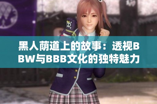 黑人荫道上的故事：透视BBW与BBB文化的独特魅力