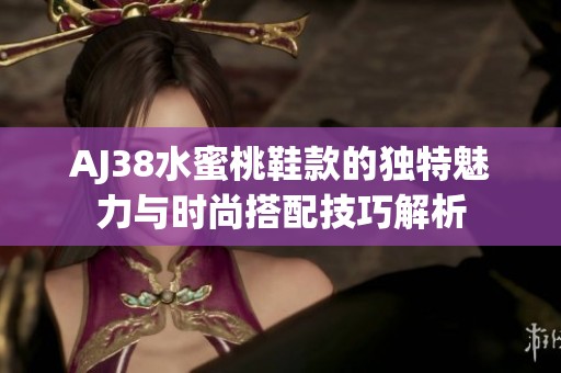 AJ38水蜜桃鞋款的独特魅力与时尚搭配技巧解析