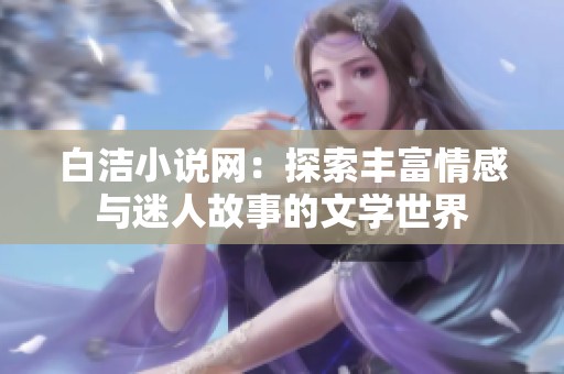 白洁小说网：探索丰富情感与迷人故事的文学世界