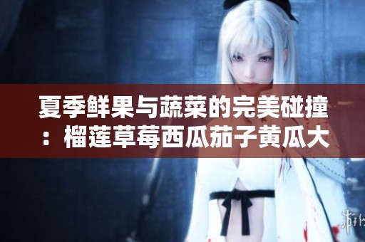 夏季鲜果与蔬菜的完美碰撞：榴莲草莓西瓜茄子黄瓜大赏
