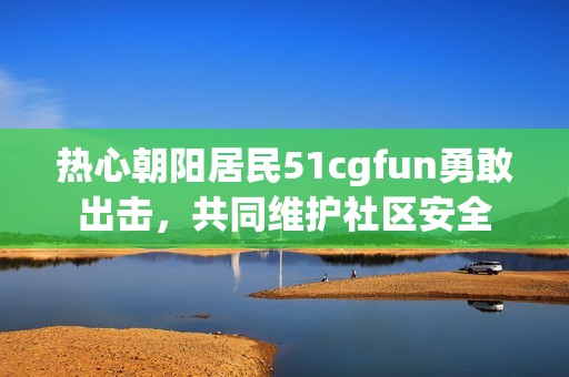 热心朝阳居民51cgfun勇敢出击，共同维护社区安全