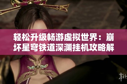 轻松升级畅游虚拟世界：崩坏星穹铁道深渊挂机攻略解析