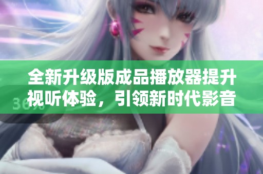 全新升级版成品播放器提升视听体验，引领新时代影音潮流
