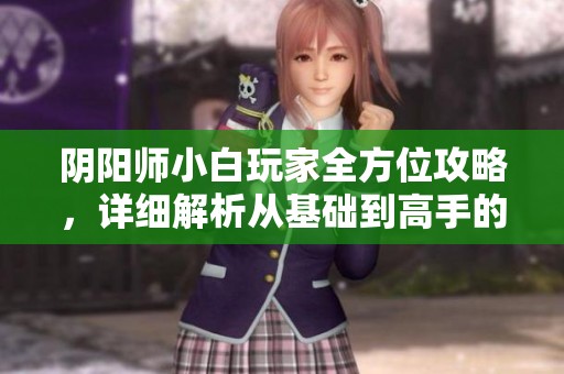 阴阳师小白玩家全方位攻略，详细解析从基础到高手的修炼之路