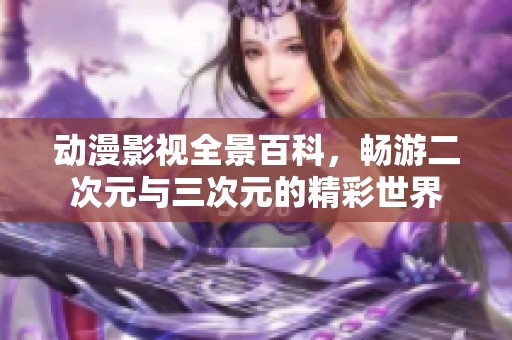 动漫影视全景百科，畅游二次元与三次元的精彩世界