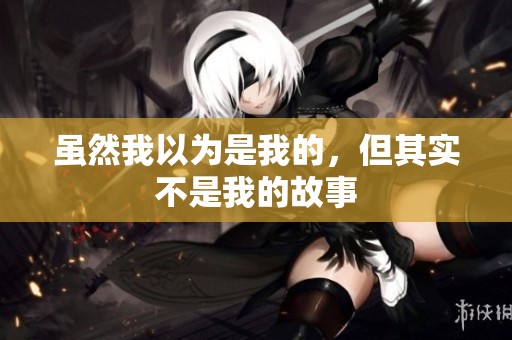 虽然我以为是我的，但其实不是我的故事