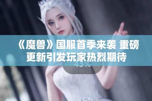 《魔兽》国服首季来袭 重磅更新引发玩家热烈期待