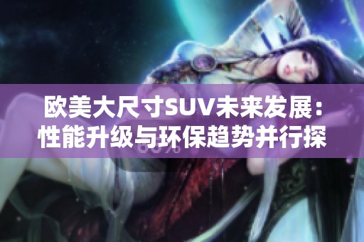 欧美大尺寸SUV未来发展：性能升级与环保趋势并行探讨