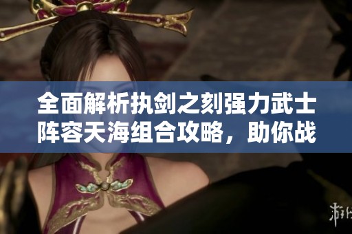 全面解析执剑之刻强力武士阵容天海组合攻略，助你战场制胜