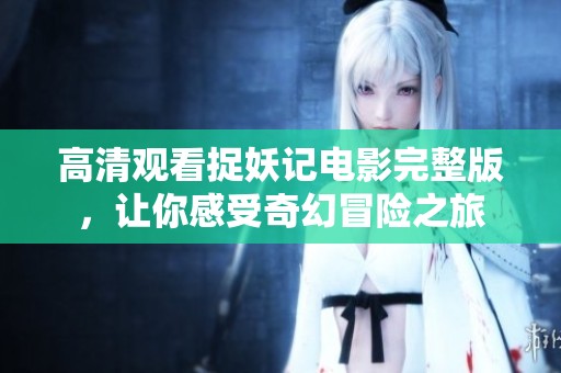 高清观看捉妖记电影完整版，让你感受奇幻冒险之旅