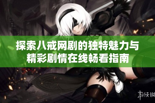 探索八戒网剧的独特魅力与精彩剧情在线畅看指南