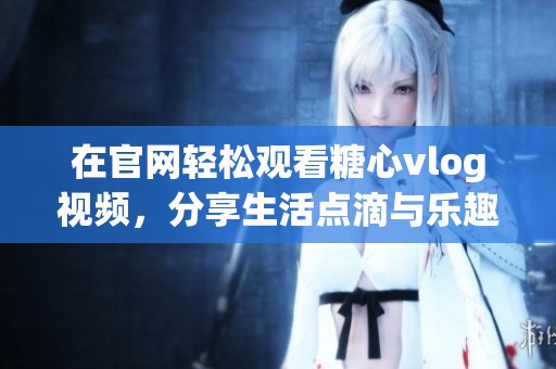 在官网轻松观看糖心vlog视频，分享生活点滴与乐趣