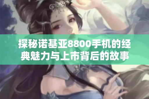 探秘诺基亚8800手机的经典魅力与上市背后的故事