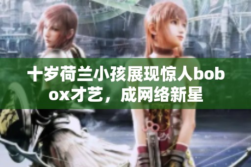 十岁荷兰小孩展现惊人bobox才艺，成网络新星