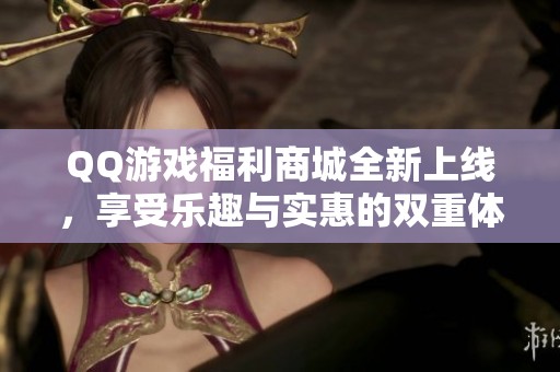 QQ游戏福利商城全新上线，享受乐趣与实惠的双重体验